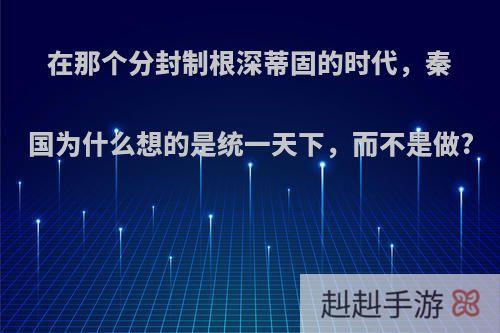 在那个分封制根深蒂固的时代，秦国为什么想的是统一天下，而不是做?