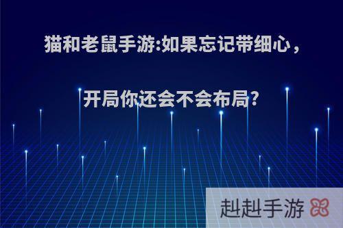 猫和老鼠手游:如果忘记带细心，开局你还会不会布局?