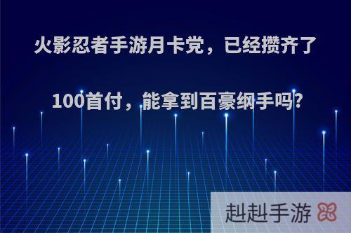 火影忍者手游月卡党，已经攒齐了100首付，能拿到百豪纲手吗?