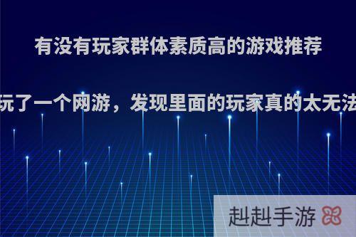 有没有玩家群体素质高的游戏推荐.最近玩了一个网游，发现里面的玩家真的太无法理解?