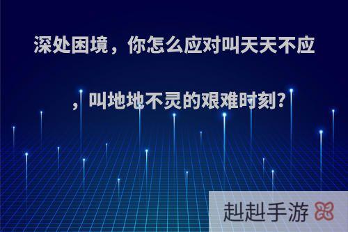 深处困境，你怎么应对叫天天不应，叫地地不灵的艰难时刻?