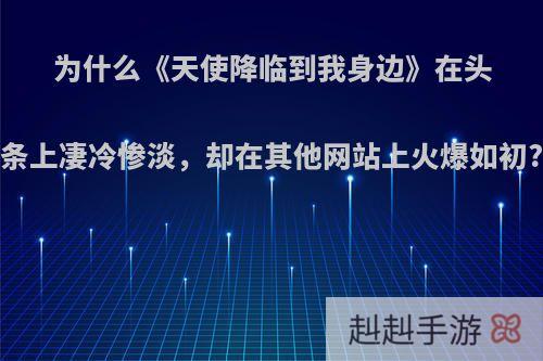 为什么《天使降临到我身边》在头条上凄冷惨淡，却在其他网站上火爆如初?