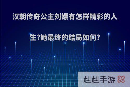 汉朝传奇公主刘嫖有怎样精彩的人生?她最终的结局如何?