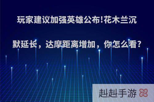 玩家建议加强英雄公布!花木兰沉默延长，达摩距离增加，你怎么看?