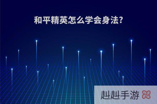 和平精英怎么学会身法?