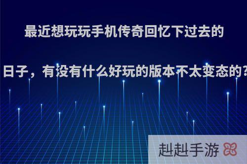 最近想玩玩手机传奇回忆下过去的日子，有没有什么好玩的版本不太变态的?