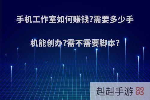 手机工作室如何赚钱?需要多少手机能创办?需不需要脚本?