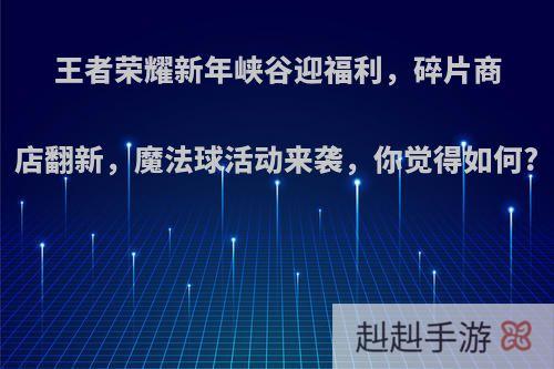 王者荣耀新年峡谷迎福利，碎片商店翻新，魔法球活动来袭，你觉得如何?