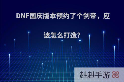 DNF国庆版本预约了个剑帝，应该怎么打造?