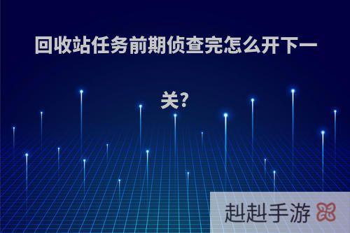 回收站任务前期侦查完怎么开下一关?