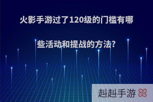 火影手游过了120级的门槛有哪些活动和提战的方法?