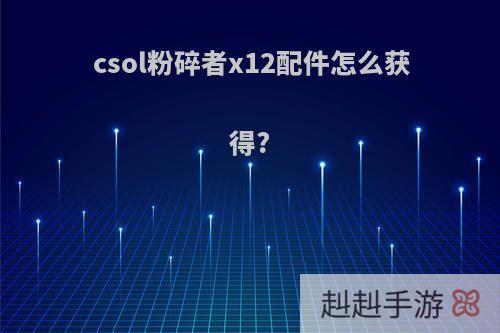 csol粉碎者x12配件怎么获得?