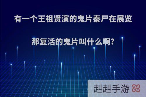 有一个王祖贤演的鬼片秦尸在展览那复活的鬼片叫什么啊?