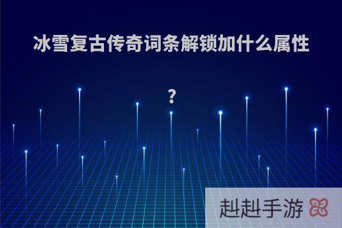 冰雪复古传奇词条解锁加什么属性?