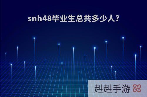 snh48毕业生总共多少人?