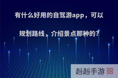 有什么好用的自驾游app，可以规划路线，介绍景点那种的?