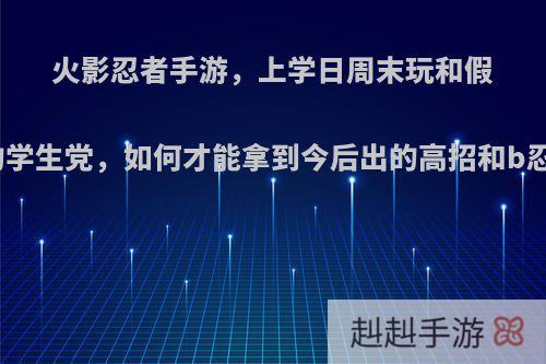 火影忍者手游，上学日周末玩和假期玩的学生党，如何才能拿到今后出的高招和b忍毒瘤?