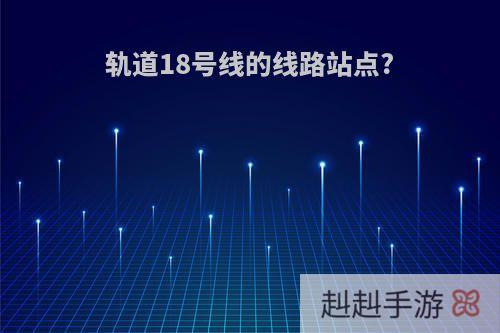 轨道18号线的线路站点?