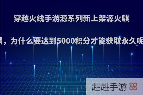 穿越火线手游源系列新上架源火麒麟，为什么要达到5000积分才能获取永久呢?