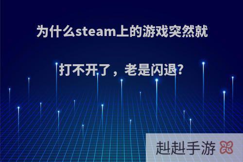 为什么steam上的游戏突然就打不开了，老是闪退?