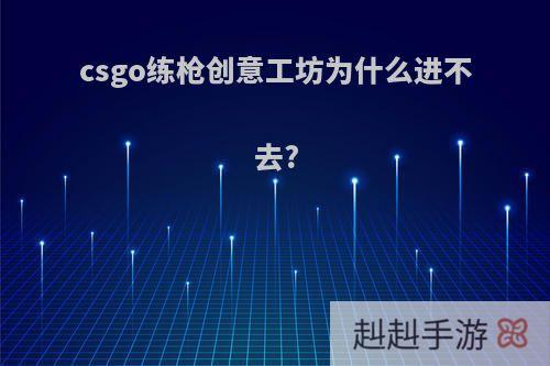 csgo练枪创意工坊为什么进不去?