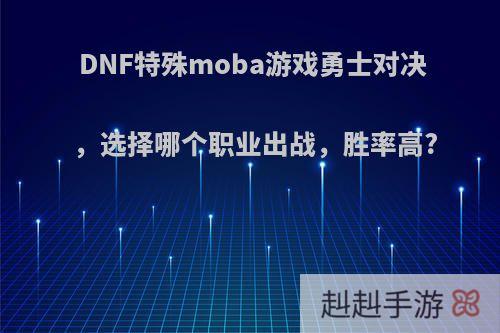 DNF特殊moba游戏勇士对决，选择哪个职业出战，胜率高?