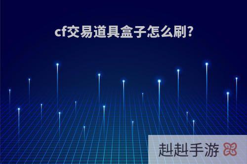 cf交易道具盒子怎么刷?