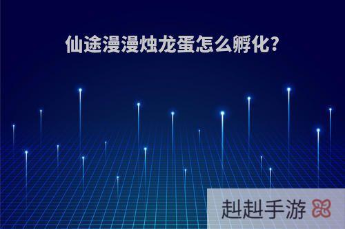 仙途漫漫烛龙蛋怎么孵化?