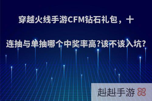 穿越火线手游CFM钻石礼包，十连抽与单抽哪个中奖率高?该不该入坑?