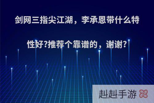 剑网三指尖江湖，李承恩带什么特性好?推荐个靠谱的，谢谢?