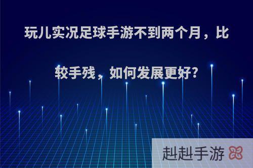 玩儿实况足球手游不到两个月，比较手残，如何发展更好?