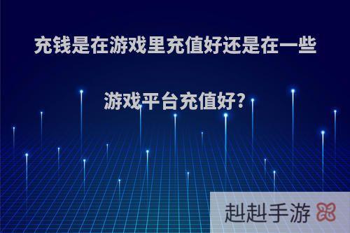 充钱是在游戏里充值好还是在一些游戏平台充值好?