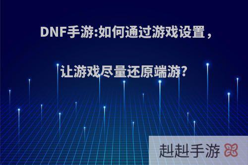 DNF手游:如何通过游戏设置，让游戏尽量还原端游?