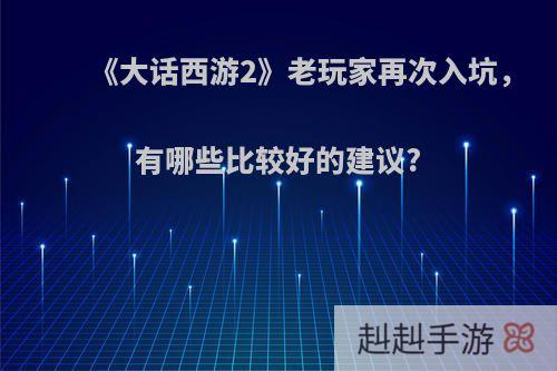 《大话西游2》老玩家再次入坑，有哪些比较好的建议?