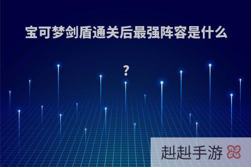 宝可梦剑盾通关后最强阵容是什么?