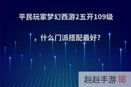 平民玩家梦幻西游2五开109级，什么门派搭配最好?