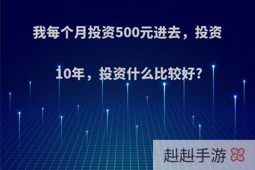 我每个月投资500元进去，投资10年，投资什么比较好?