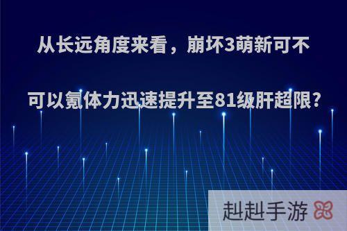 从长远角度来看，崩坏3萌新可不可以氪体力迅速提升至81级肝超限?