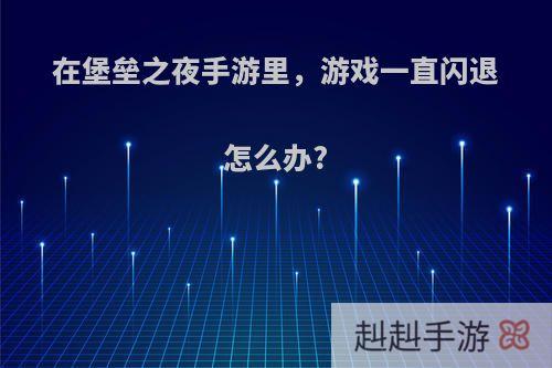 在堡垒之夜手游里，游戏一直闪退怎么办?