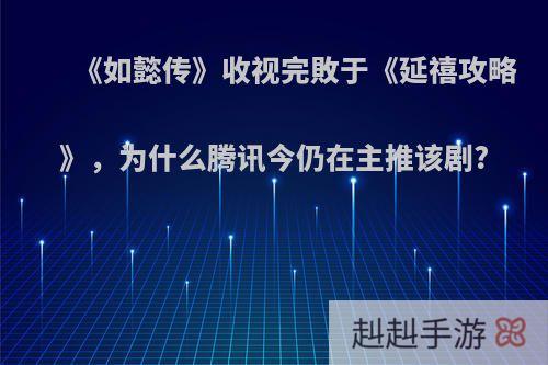 《如懿传》收视完敗于《延禧攻略》，为什么腾讯今仍在主推该剧?