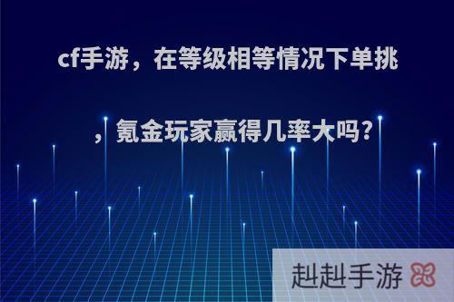 cf手游，在等级相等情况下单挑，氪金玩家赢得几率大吗?