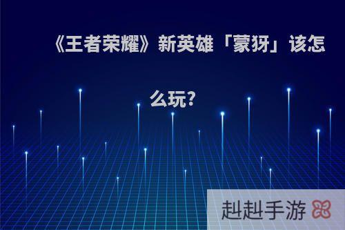 《王者荣耀》新英雄「蒙犽」该怎么玩?