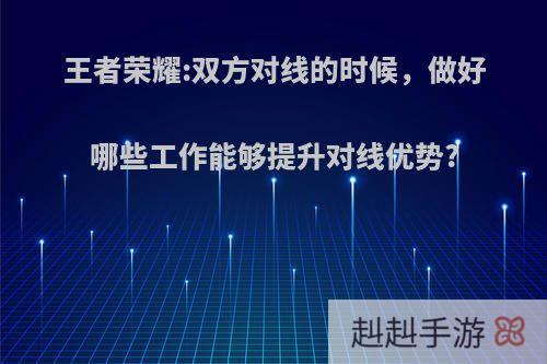 王者荣耀:双方对线的时候，做好哪些工作能够提升对线优势?