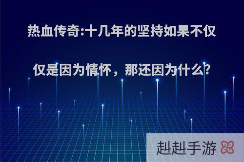 热血传奇:十几年的坚持如果不仅仅是因为情怀，那还因为什么?