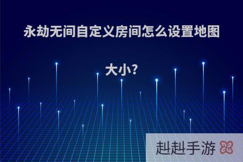 永劫无间自定义房间怎么设置地图大小?