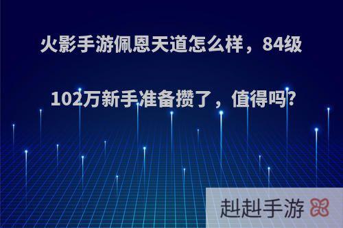 火影手游佩恩天道怎么样，84级102万新手准备攒了，值得吗?