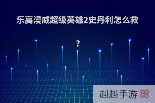 乐高漫威超级英雄2史丹利怎么救?