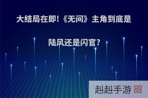 大结局在即!《无间》主角到底是陆风还是闪官?