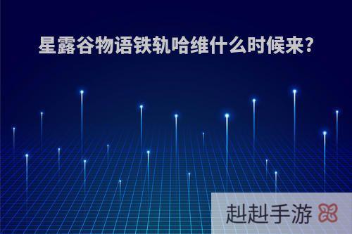 星露谷物语铁轨哈维什么时候来?