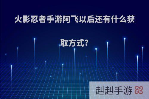 火影忍者手游阿飞以后还有什么获取方式?